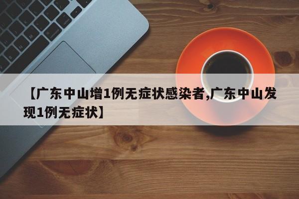【广东中山增1例无症状感染者,广东中山发现1例无症状】
