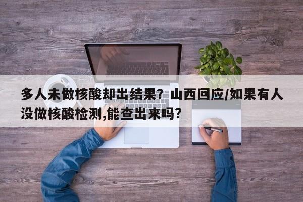 多人未做核酸却出结果？山西回应/如果有人没做核酸检测,能查出来吗?