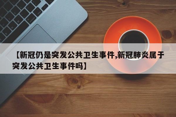 【新冠仍是突发公共卫生事件,新冠肺炎属于突发公共卫生事件吗】