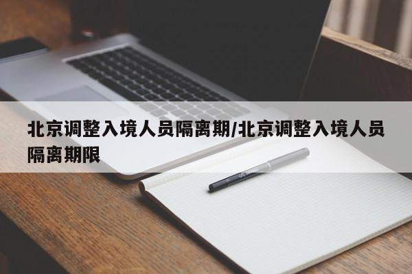 北京调整入境人员隔离期/北京调整入境人员隔离期限
