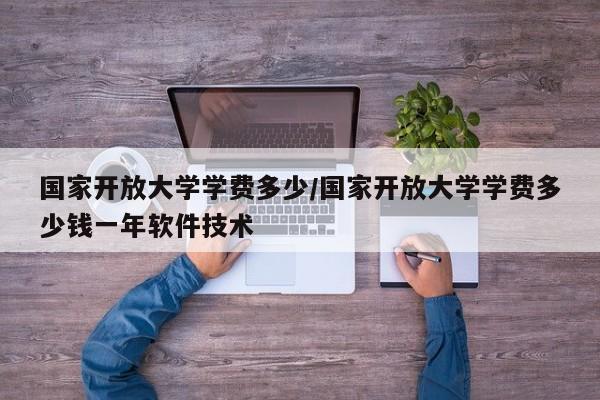 国家开放大学学费多少/国家开放大学学费多少钱一年软件技术
