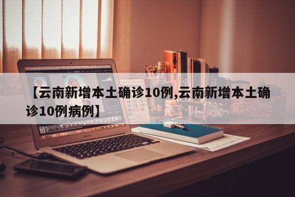 【云南新增本土确诊10例,云南新增本土确诊10例病例】