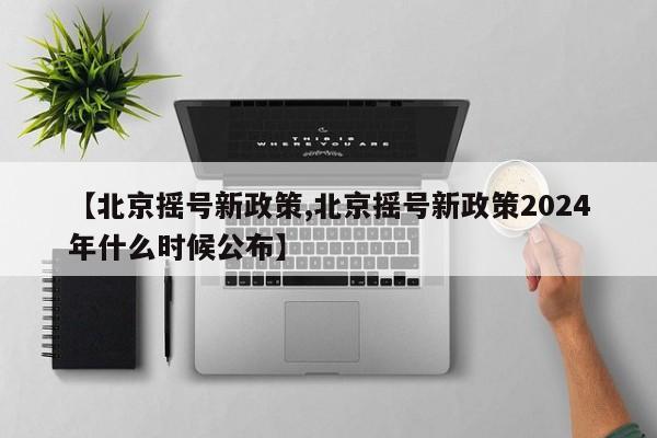 【北京摇号新政策,北京摇号新政策2024年什么时候公布】