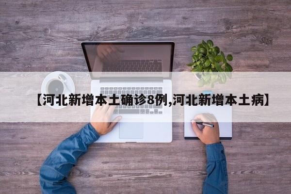 【河北新增本土确诊8例,河北新增本土病】