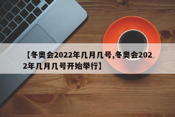 【冬奥会2022年几月几号,冬奥会2022年几月几号开始举行】