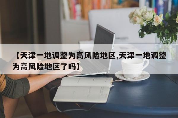 【天津一地调整为高风险地区,天津一地调整为高风险地区了吗】