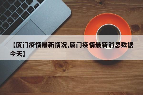 【厦门疫情最新情况,厦门疫情最新消息数据今天】