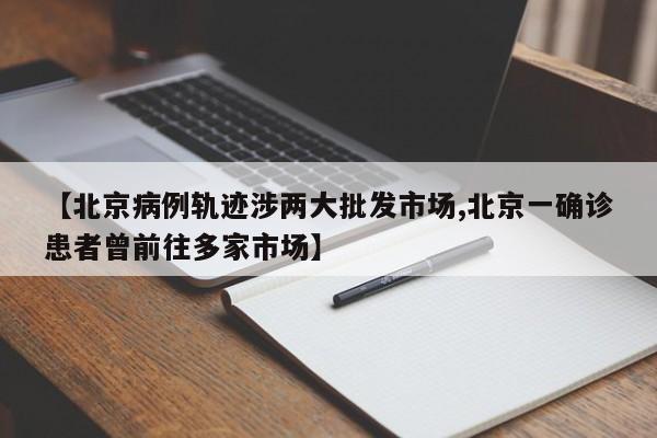 【北京病例轨迹涉两大批发市场,北京一确诊患者曾前往多家市场】