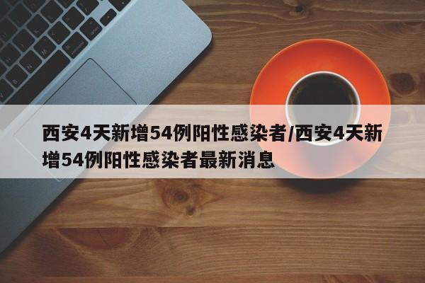 西安4天新增54例阳性感染者/西安4天新增54例阳性感染者最新消息