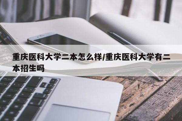重庆医科大学二本怎么样/重庆医科大学有二本招生吗