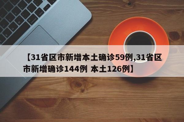 【31省区市新增本土确诊59例,31省区市新增确诊144例 本土126例】