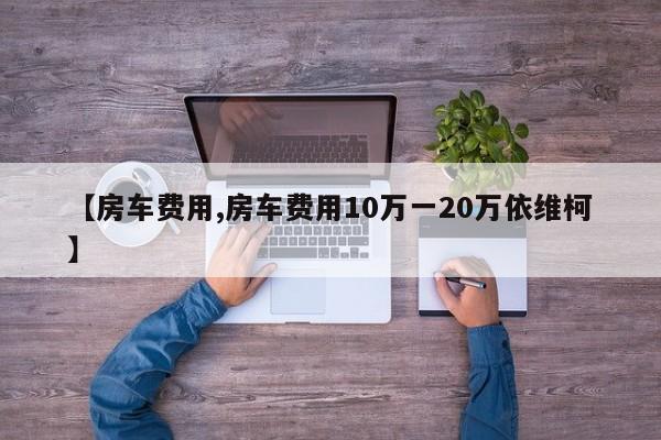 【房车费用,房车费用10万一20万依维柯】