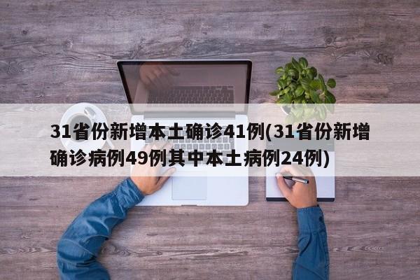 31省份新增本土确诊41例(31省份新增确诊病例49例其中本土病例24例)