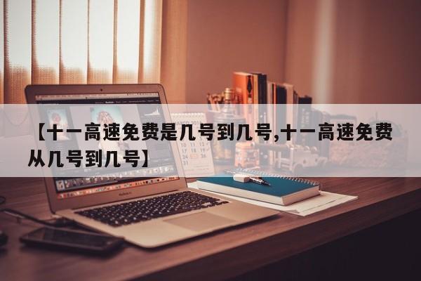 【十一高速免费是几号到几号,十一高速免费从几号到几号】