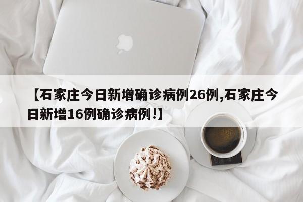 【石家庄今日新增确诊病例26例,石家庄今日新增16例确诊病例!】