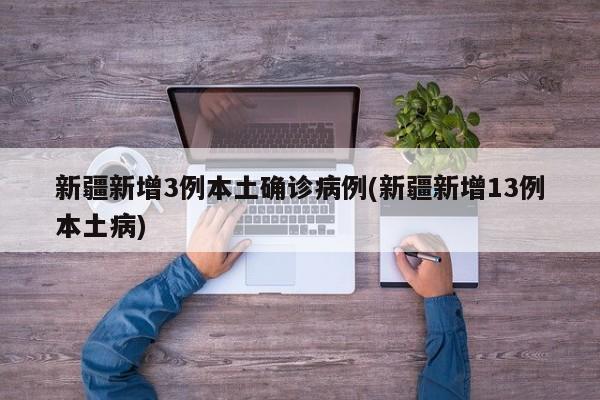 新疆新增3例本土确诊病例(新疆新增13例本土病)