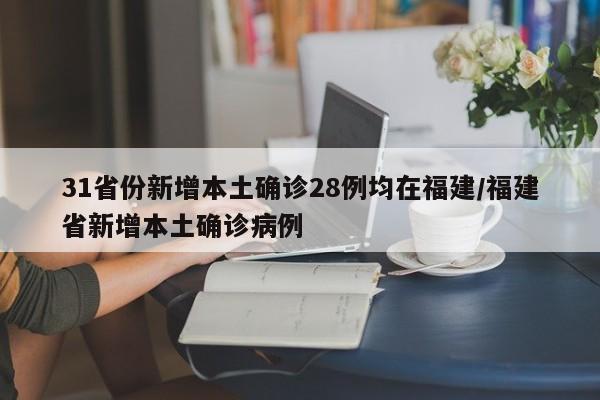 31省份新增本土确诊28例均在福建/福建省新增本土确诊病例