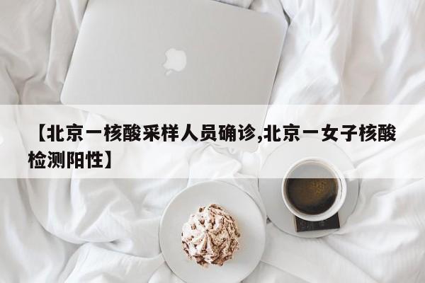 【北京一核酸采样人员确诊,北京一女子核酸检测阳性】
