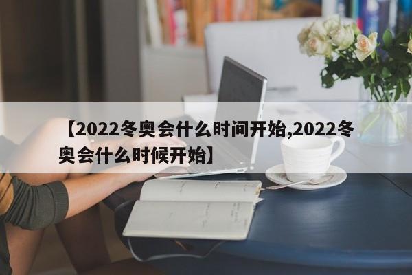 【2022冬奥会什么时间开始,2022冬奥会什么时候开始】