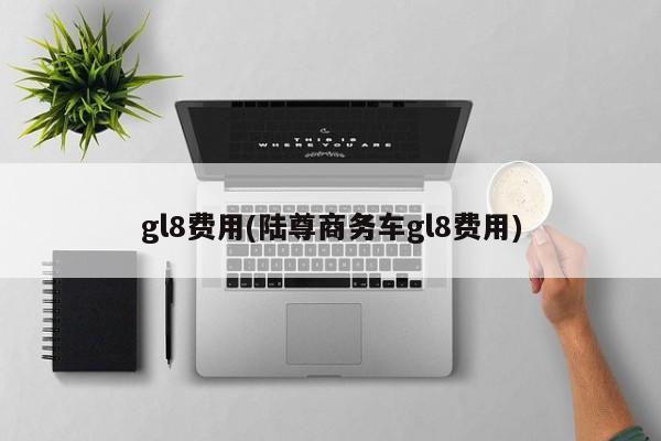 gl8费用(陆尊商务车gl8费用)