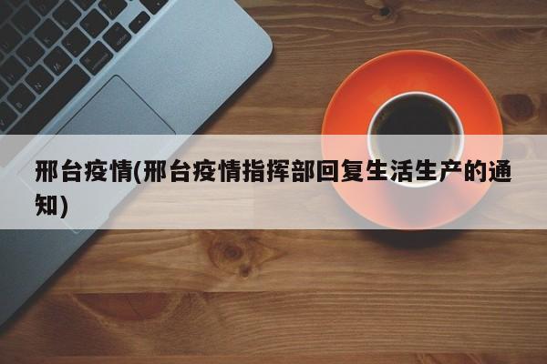 邢台疫情(邢台疫情指挥部回复生活生产的通知)