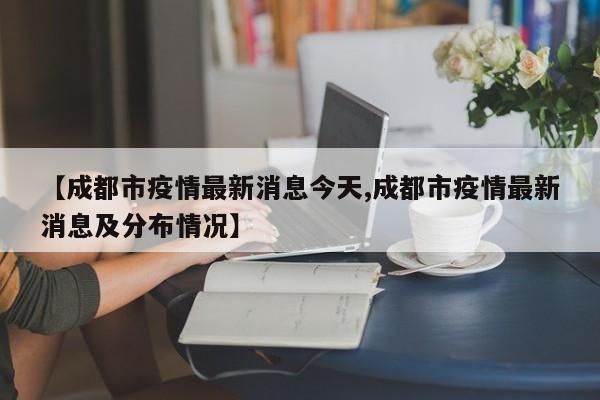 【成都市疫情最新消息今天,成都市疫情最新消息及分布情况】