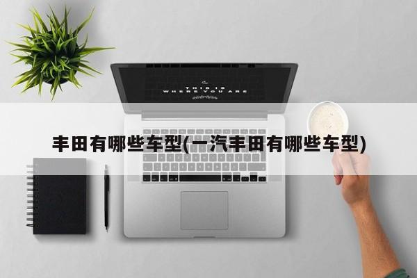 丰田有哪些车型(一汽丰田有哪些车型)