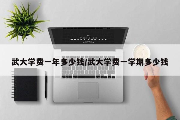 武大学费一年多少钱/武大学费一学期多少钱