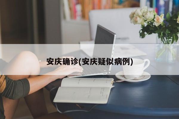 安庆确诊(安庆疑似病例)