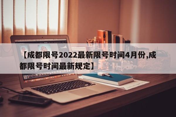 【成都限号2022最新限号时间4月份,成都限号时间最新规定】