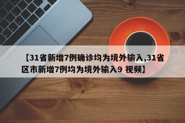 【31省新增7例确诊均为境外输入,31省区市新增7例均为境外输入9 视频】