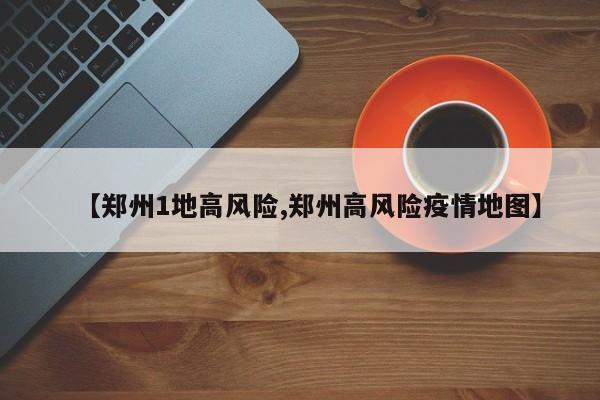 【郑州1地高风险,郑州高风险疫情地图】