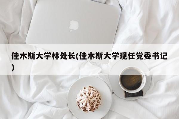 佳木斯大学林处长(佳木斯大学现任党委书记)