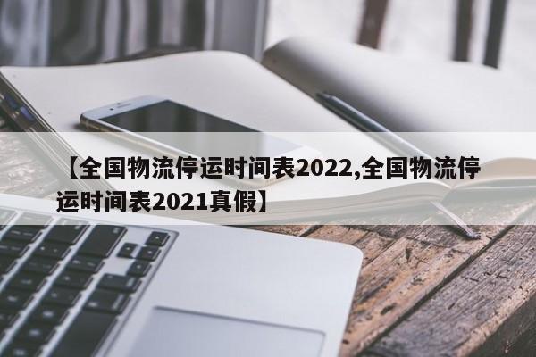 【全国物流停运时间表2022,全国物流停运时间表2021真假】