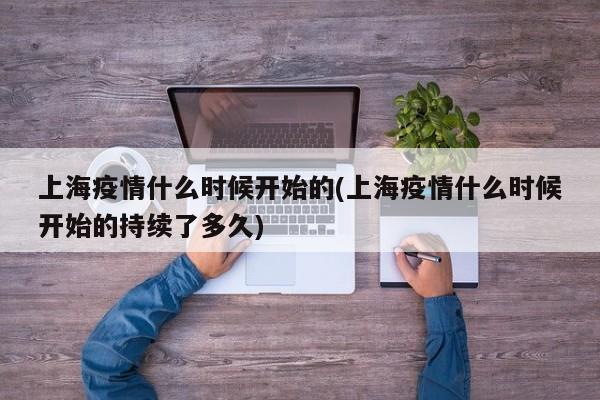 上海疫情什么时候开始的(上海疫情什么时候开始的持续了多久)