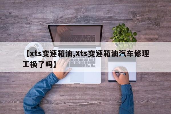 【xts变速箱油,Xts变速箱油汽车修理工换了吗】