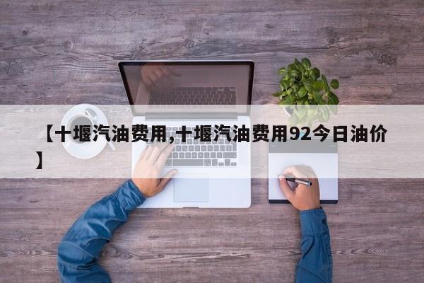 【十堰汽油费用,十堰汽油费用92今日油价】