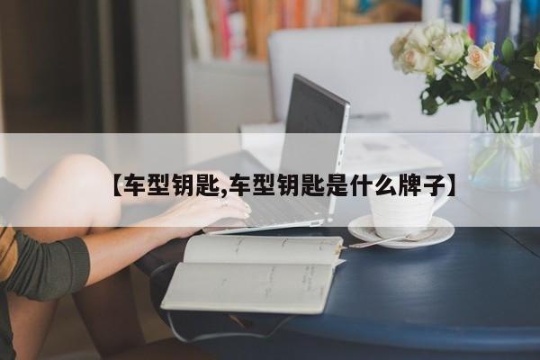 【车型钥匙,车型钥匙是什么牌子】