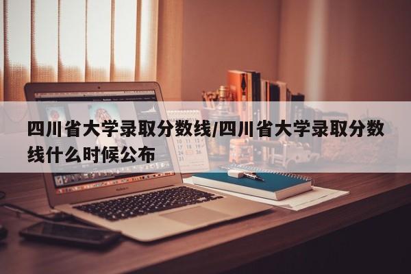四川省大学录取分数线/四川省大学录取分数线什么时候公布