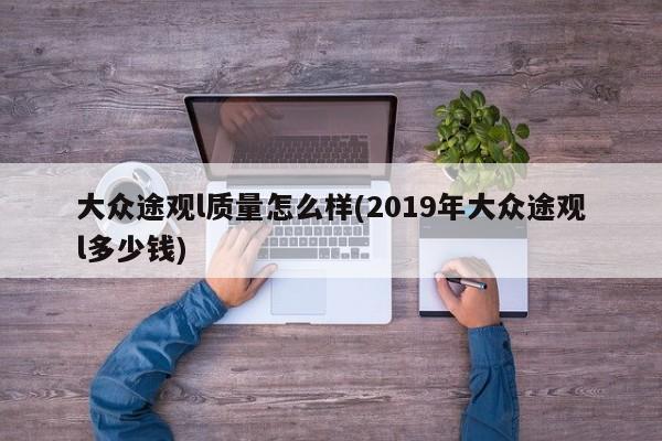 大众途观l质量怎么样(2019年大众途观l多少钱)