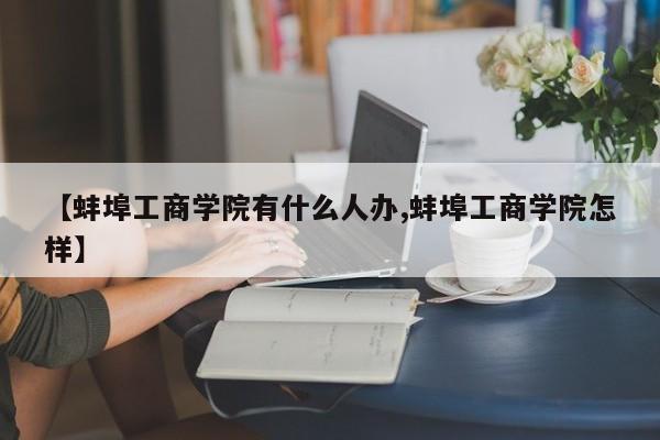 【蚌埠工商学院有什么人办,蚌埠工商学院怎样】
