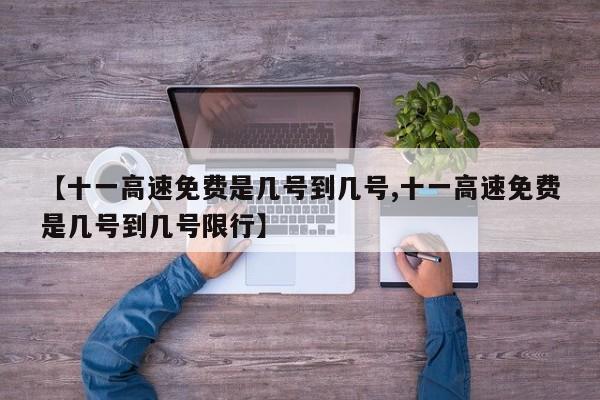 【十一高速免费是几号到几号,十一高速免费是几号到几号限行】