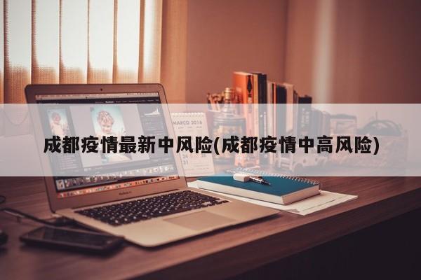 成都疫情最新中风险(成都疫情中高风险)