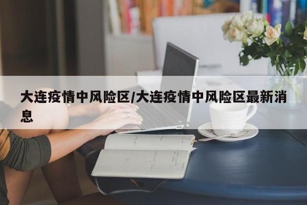 大连疫情中风险区/大连疫情中风险区最新消息
