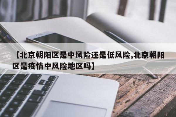 【北京朝阳区是中风险还是低风险,北京朝阳区是疫情中风险地区吗】