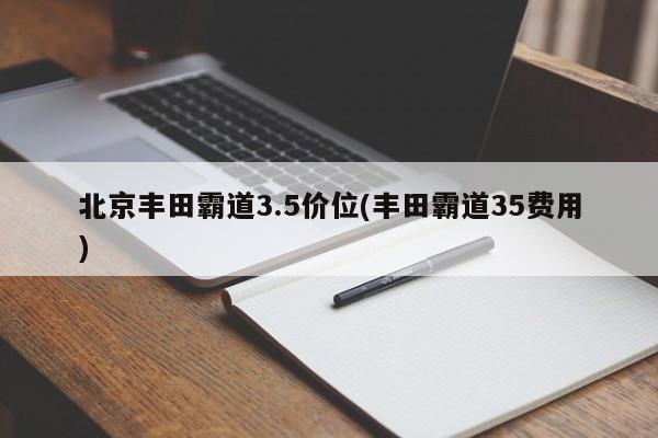 北京丰田霸道3.5价位(丰田霸道35费用)