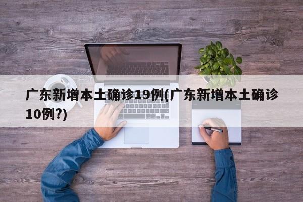 广东新增本土确诊19例(广东新增本土确诊10例?)