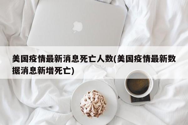 美国疫情最新消息死亡人数(美国疫情最新数据消息新增死亡)