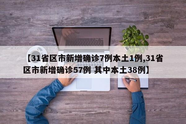 【31省区市新增确诊7例本土1例,31省区市新增确诊57例 其中本土38例】