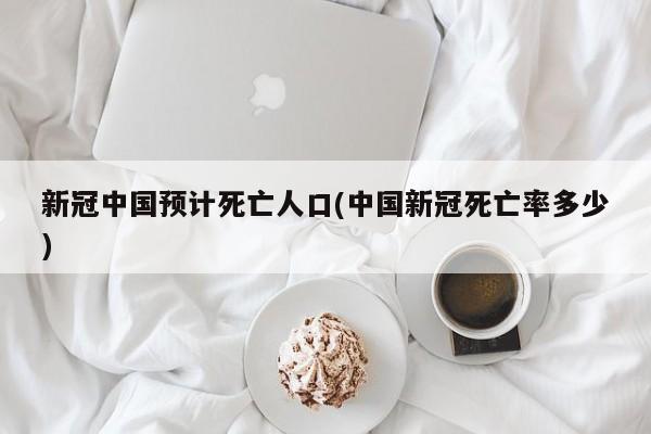 新冠中国预计死亡人口(中国新冠死亡率多少)